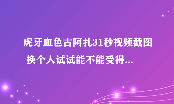 虎牙血色古阿扎31秒视频截图 换个人试试能不能受得了-飞外