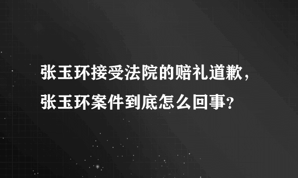 张玉环接受法院的赔礼道歉，张玉环案件到底怎么回事？