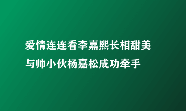 爱情连连看李嘉熙长相甜美 与帅小伙杨嘉松成功牵手