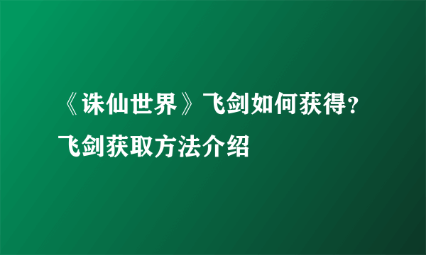 《诛仙世界》飞剑如何获得？飞剑获取方法介绍