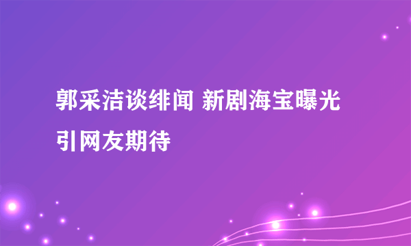 郭采洁谈绯闻 新剧海宝曝光引网友期待