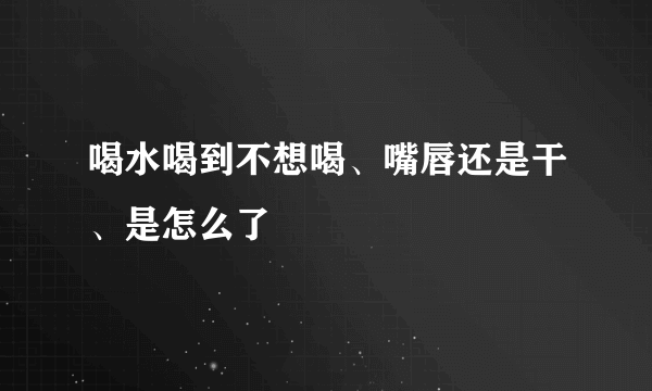 喝水喝到不想喝、嘴唇还是干、是怎么了