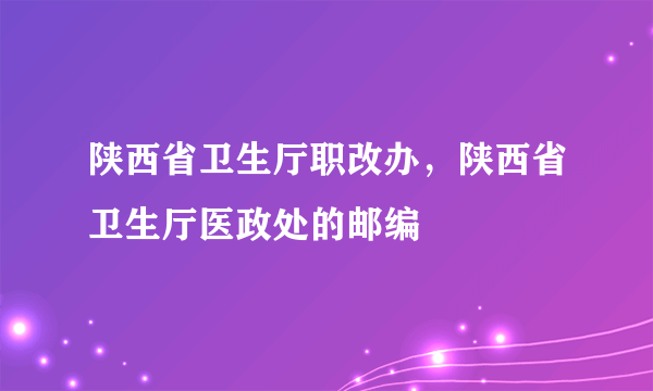 陕西省卫生厅职改办，陕西省卫生厅医政处的邮编