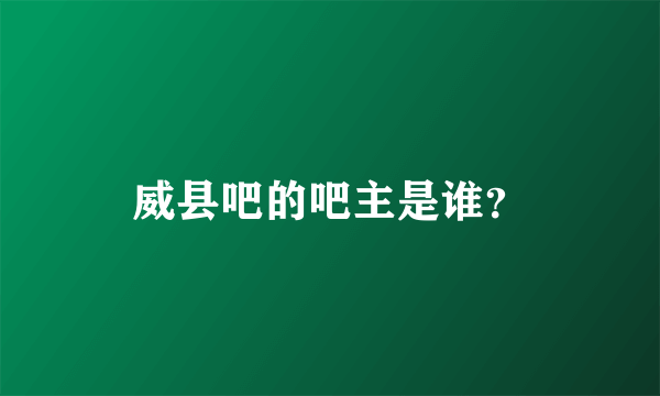 威县吧的吧主是谁？