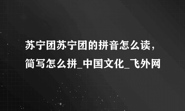 苏宁团苏宁团的拼音怎么读，简写怎么拼_中国文化_飞外网