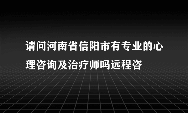 请问河南省信阳市有专业的心理咨询及治疗师吗远程咨