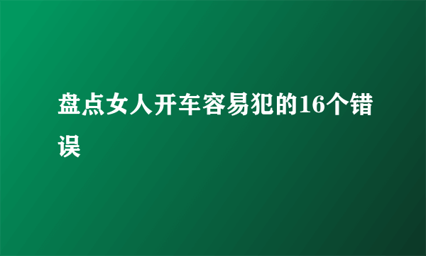 盘点女人开车容易犯的16个错误