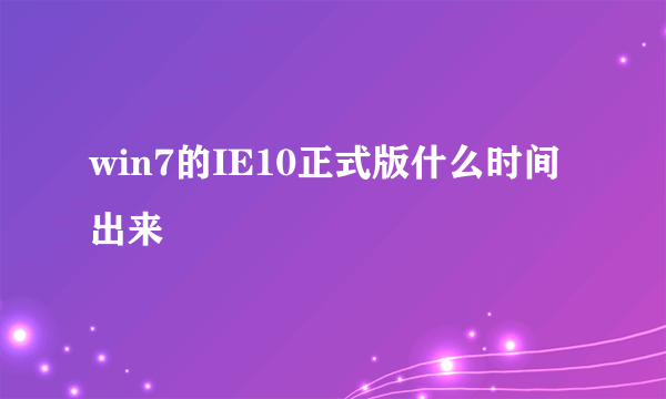 win7的IE10正式版什么时间出来