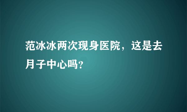 范冰冰两次现身医院，这是去月子中心吗？