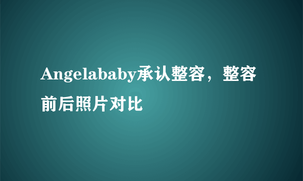 Angelababy承认整容，整容前后照片对比