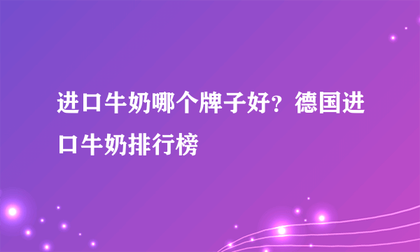 进口牛奶哪个牌子好？德国进口牛奶排行榜