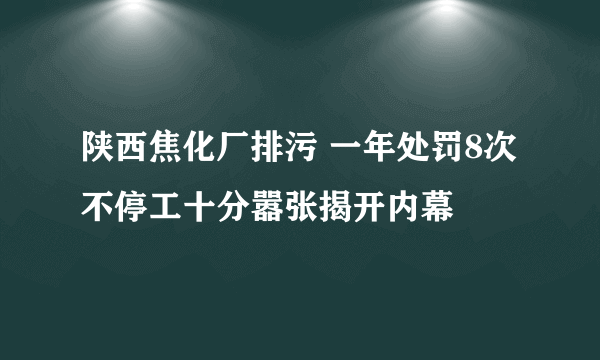 陕西焦化厂排污 一年处罚8次不停工十分嚣张揭开内幕