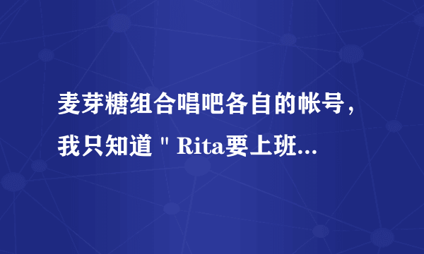 麦芽糖组合唱吧各自的帐号，我只知道＂Rita要上班赚钱＂、＂彩蘑菇的木头＂还有个成员唱吧帐号叫什么？