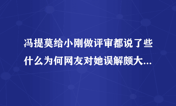 冯提莫给小刚做评审都说了些什么为何网友对她误解颇大-娱乐八卦-飞外网