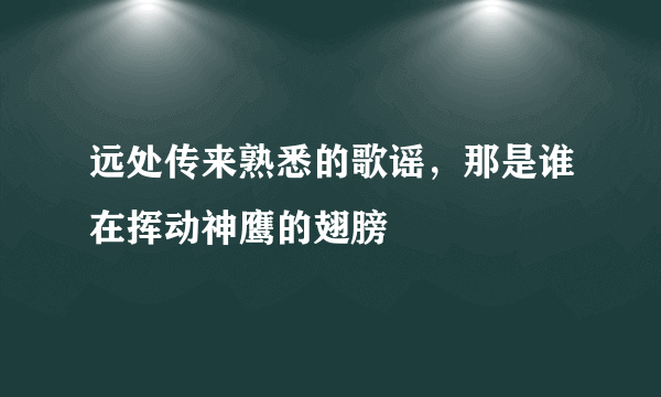 远处传来熟悉的歌谣，那是谁在挥动神鹰的翅膀