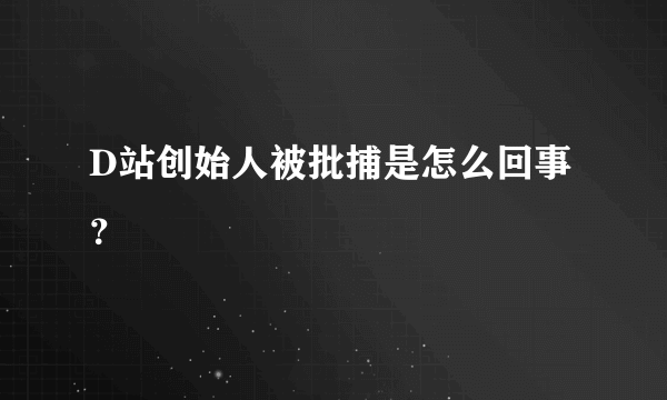 D站创始人被批捕是怎么回事？