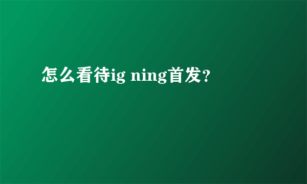 怎么看待ig ning首发？