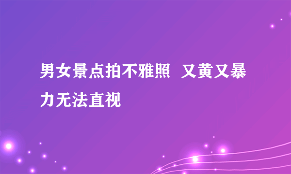 男女景点拍不雅照  又黄又暴力无法直视