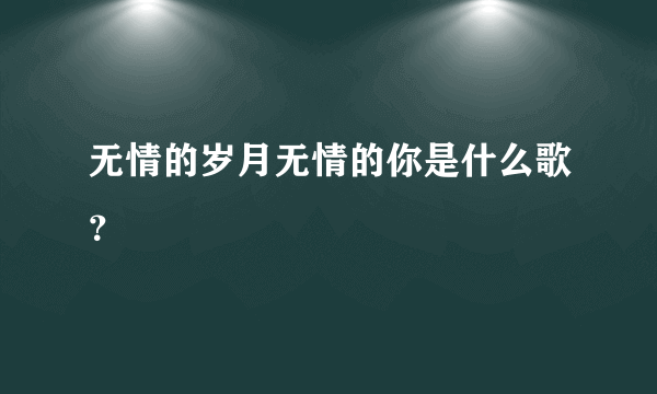 无情的岁月无情的你是什么歌？