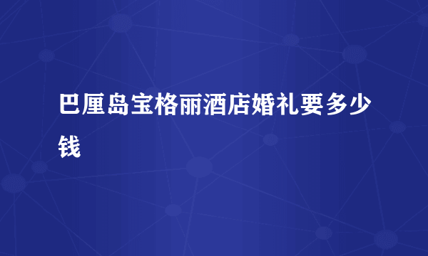 巴厘岛宝格丽酒店婚礼要多少钱