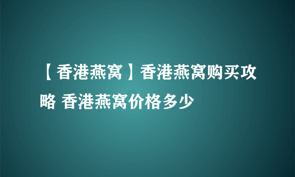 【香港燕窝】香港燕窝购买攻略 香港燕窝价格多少