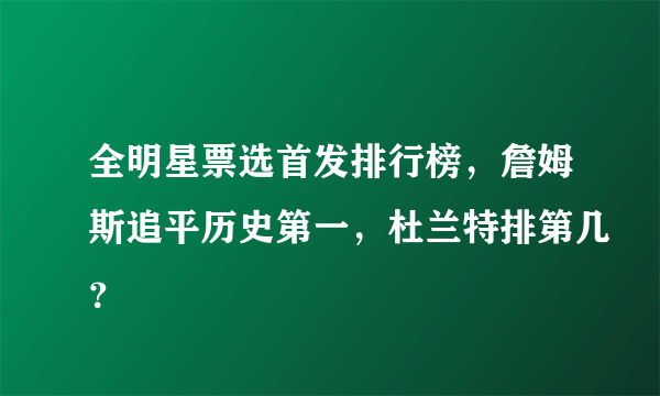 全明星票选首发排行榜，詹姆斯追平历史第一，杜兰特排第几？