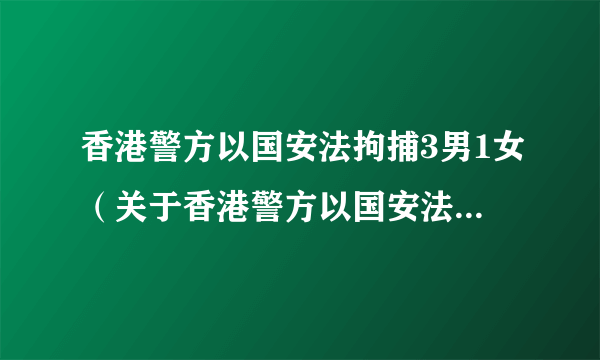 香港警方以国安法拘捕3男1女（关于香港警方以国安法拘捕3男1女的简介）