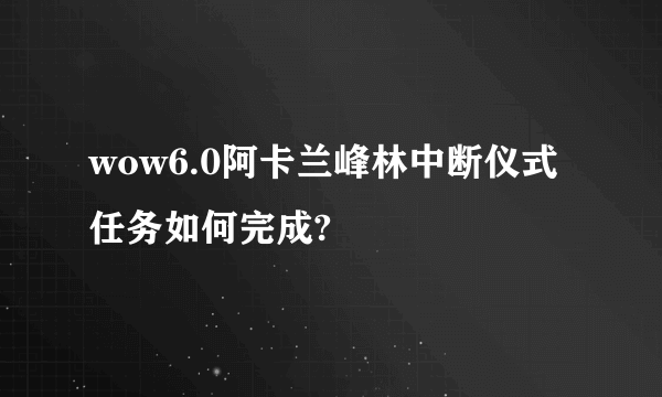 wow6.0阿卡兰峰林中断仪式任务如何完成?