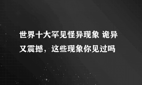 世界十大罕见怪异现象 诡异又震撼，这些现象你见过吗