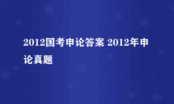 2012国考申论答案 2012年申论真题