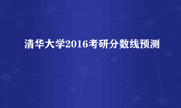 清华大学2016考研分数线预测