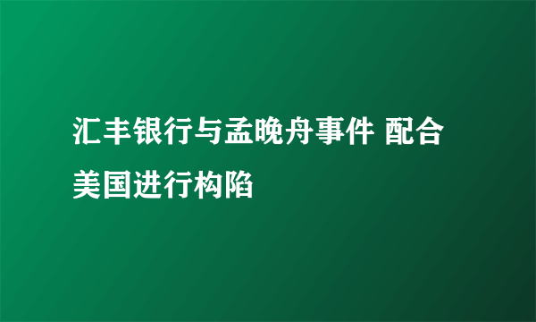 汇丰银行与孟晚舟事件 配合美国进行构陷