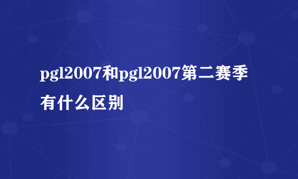 pgl2007和pgl2007第二赛季有什么区别