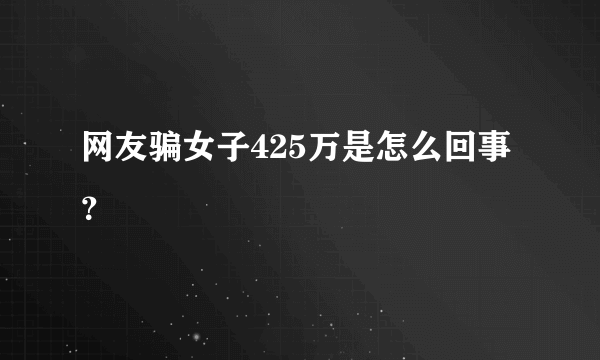 网友骗女子425万是怎么回事？