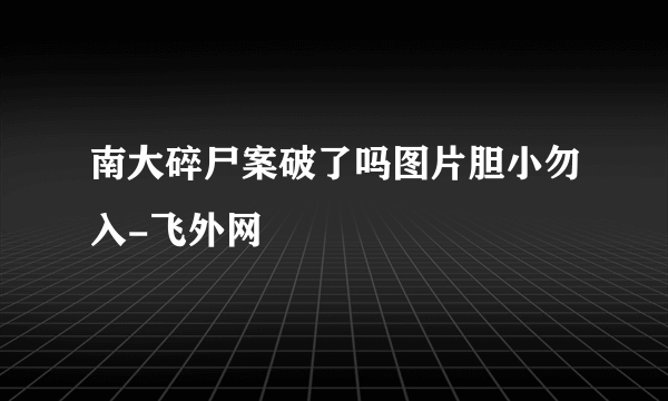 南大碎尸案破了吗图片胆小勿入-飞外网