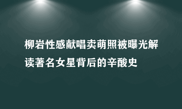 柳岩性感献唱卖萌照被曝光解读著名女星背后的辛酸史