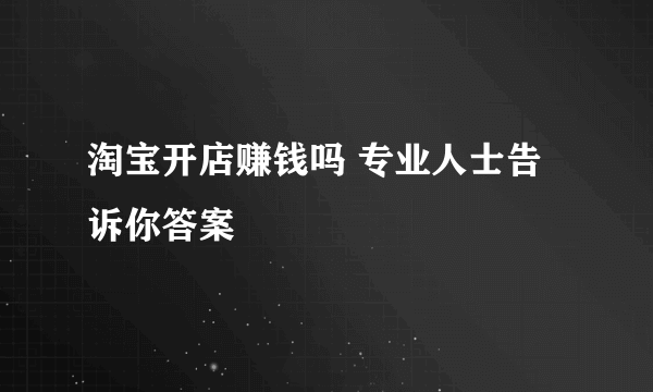 淘宝开店赚钱吗 专业人士告诉你答案