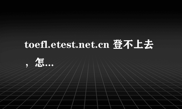 toefl.etest.net.cn 登不上去，怎么办~~