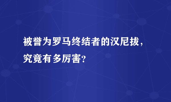 被誉为罗马终结者的汉尼拔，究竟有多厉害？