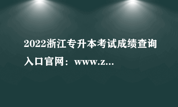 2022浙江专升本考试成绩查询入口官网：www.zjzs.net