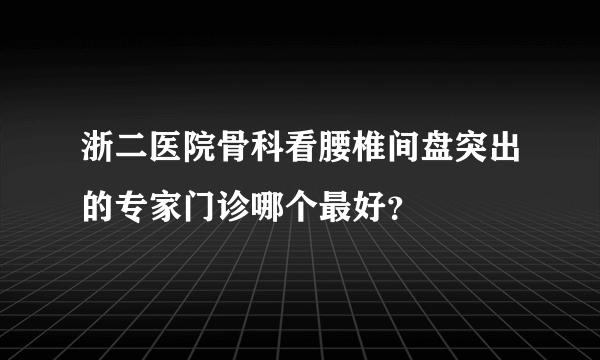 浙二医院骨科看腰椎间盘突出的专家门诊哪个最好？