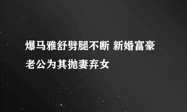 爆马雅舒劈腿不断 新婚富豪老公为其抛妻弃女