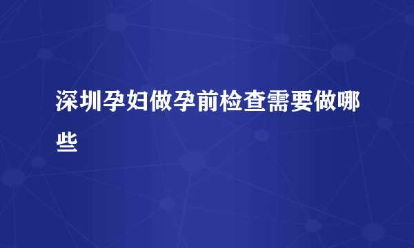 深圳孕妇做孕前检查需要做哪些