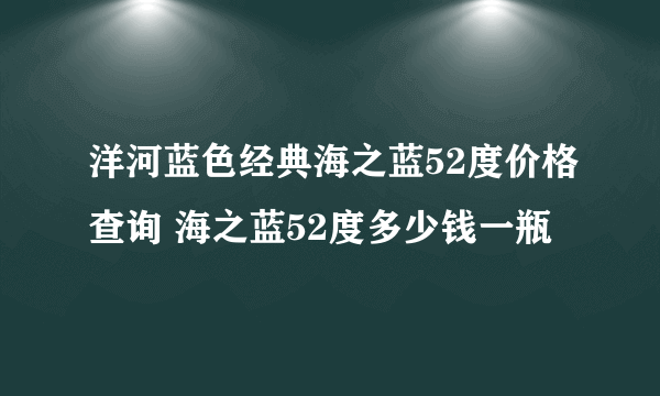 洋河蓝色经典海之蓝52度价格查询 海之蓝52度多少钱一瓶