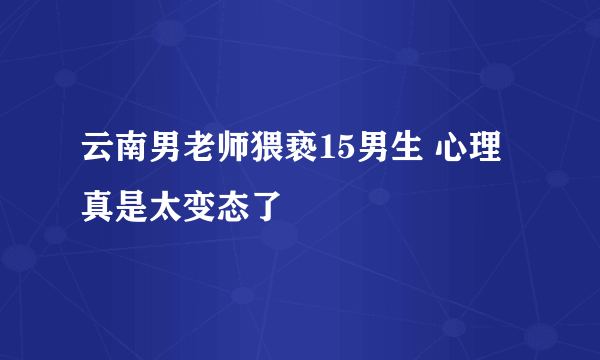 云南男老师猥亵15男生 心理真是太变态了