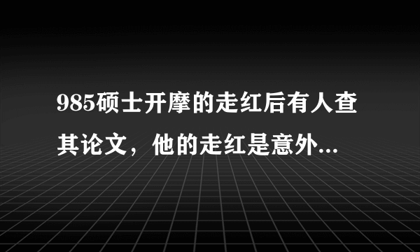 985硕士开摩的走红后有人查其论文，他的走红是意外还是有人在包装？