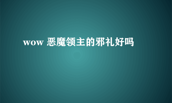 wow 恶魔领主的邪礼好吗