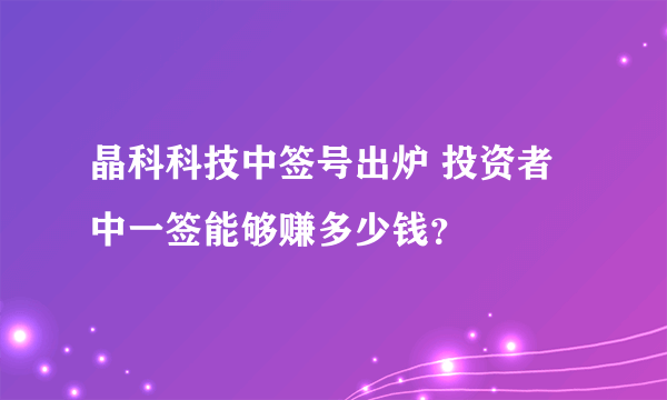 晶科科技中签号出炉 投资者中一签能够赚多少钱？