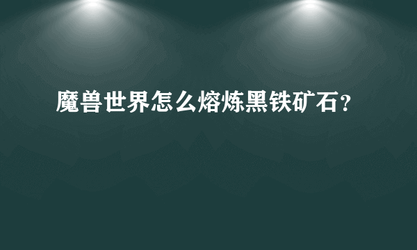 魔兽世界怎么熔炼黑铁矿石？