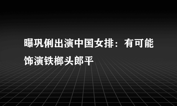 曝巩俐出演中国女排：有可能饰演铁榔头郎平